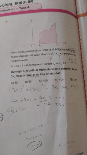 RIJINAL SORULAR
enklemler - Test 4
3.
0
X₁
Yukarıdaki koordinat düzleminde taralı bölgenin alanı 50 br
olup grafiğin altında kalan alan x²+x²₂-X₁X₂+p yöntemi ile
12
6
modellenmiştir.
x²-5x+6=0 denkleminin kökleri x, ve x₂ dir.
Buna göre, koordinat düzlemin