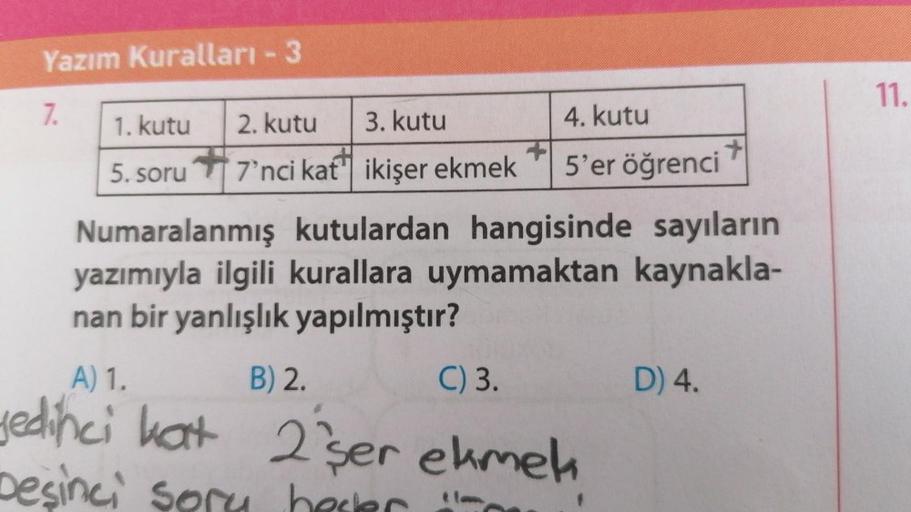 Yazım Kuralları - 3
7.
1. kutu
5. soru
2. kutu
3. kutu
7'nci kat ikişer ekmek
4. kutu
5'er öğrenci
Numaralanmış kutulardan hangisinde sayıların
yazımıyla ilgili kurallara uymamaktan kaynakla-
nan bir yanlışlık yapılmıştır?
A) 1.
B) 2.
C) 3.
yedinci kat 2 s