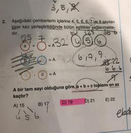 2. Aşağıdaki çemberlerin içlerine 4, 5, 6, 6, 7 ve 9 sayıları
birer kez yerleştirildiğinde bütün eşitlikler sağlanmakta-
dır.
bu
366
8³. 7.32
a
A
CO
u
= A
C = A
6
B) 17
28.20
X
A bir tam sayı olduğuna göre, (a + b + c toplamı en az
kaçtır?
A) 15
C) 19
9.
3322
6.6.6
617,
D) 21
E) 22
elad