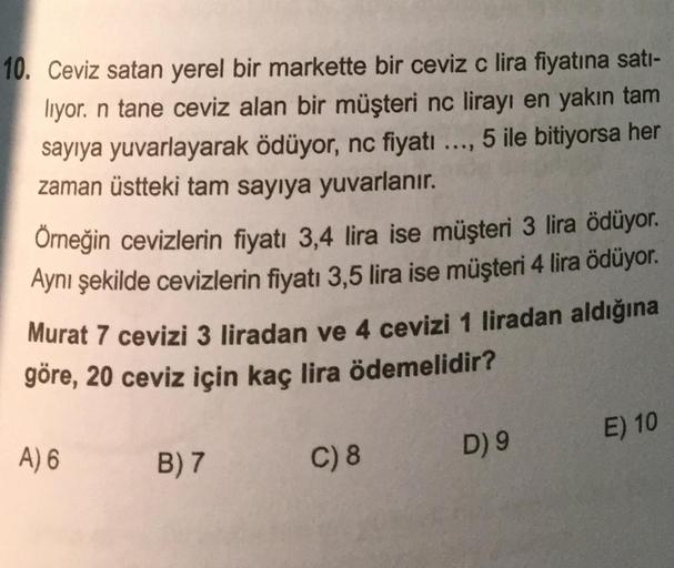 10. Ceviz satan yerel bir markette bir ceviz c lira fiyatına satı-
lıyor. n tane ceviz alan bir müşteri nc lirayı en yakın tam
sayıya yuvarlayarak ödüyor, nc fiyatı ..., 5 ile bitiyorsa her
zaman üstteki tam sayıya yuvarlanır.
Örneğin cevizlerin fiyatı 3,4