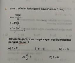 2.
a ve b sıfırdan farklı gerçel sayılar olmak üzere,
Re(z)
3
b=lm(z)
a² +3b²
Z
=Z
$-10
atent
olduğuna göre, z karmaşık sayısı aşağıdakilerden
hangisi olamaz?
A) 3 + 2i
3
D) 2
vib nimetanleg
ī
B) 6-41
C) 2+ 3i
E) 9 + 6i