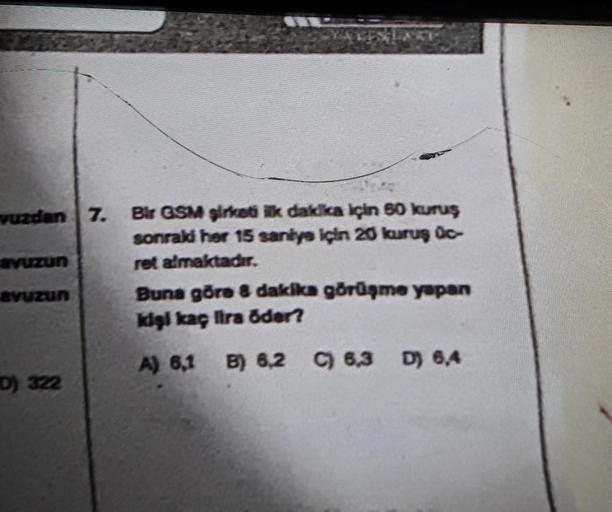 vuzdan 7. Bir GSM şirketi ilk dakika için 60 kuruş
sonraki her 15 saniye için 20 kuruş Üc-
ret almaktadır.
avuzun
avuzun
D) 322
Buna göre 8 dakika görüşme yapan
kişi kaç lira öder?
A) 6,1 B) 6,2 C) 6,3 D) 6,4