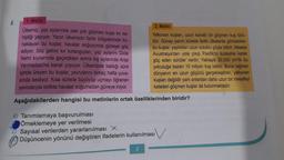 1. Metin
Ülkemiz, yaz aylarında pek çok göçmen kuşa ev sa-
hipliği yapıyor. Yazın ülkemizin farklı bölgelerinde ko-
naklayan bu kuşlar, havalar soğuyunca güneye göç
ediyor. Söz gelimi kır kırlangıçları, yaz aylarını Dicle
Nehri kıyılarında geçirdikten sonra kış aylarında Arap
Yarımadası'na kanat çırpıyor. Ülkemizde kaldığı süre
içinde üreyen bu kuşlar, yavrularını birkaç hafta yuva-
sında besliyor. Kısa sürede büyüyüp uçmayı öğrenen
yavrularıyla birlikte havalar soğumadan güneye iniyor.
Aşağıdakilerden hangisi bu metinlerin ortak özelliklerinden biridir?
8.
A) Tanımlamaya başvurulması
Örneklemeye yer verilmesi
2. Metin
Yelkovan kuşları, uzun kanatlı bir göçmen kuş türü-
dür. Güney yarım kürede farklı ülkelerde görülebilen
bu kuşlar, yaptıkları uzun soluklu göçle bilinir. Mesela
Avustralya'dan yola çıkıp Pasifik'in kuzeyine kadar
göç eden sürüler vardır. Yaklaşık 30.000 km'lik bu
yolculuğa bazen 10 milyon kuş katılır. Buna rağmen
dünyanın en uzun göçünü gerçekleştiren, yelkovan
kuşları değildir yani onlardan daha uzun bir mesafeyi
kateden göçmen kuşlar da bulunmaktadır.
C) Sayısal verilerden yararlanılması X
Düşüncenin yönünü değiştiren ifadelerin kullanılması
3