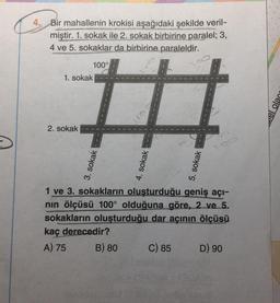 4. Bir mahallenin krokisi aşağıdaki şekilde veril-
miştir. 1. sokak ile 2. sokak birbirine paralel; 3,
4 ve 5. sokaklar da birbirine paraleldir.
1. sokak
2. sokak
100°
3. sokak
4. sokak
5. sokak
C) 85
Oo
1 ve 3. sokakların
oluşturduğu geniş açı-
nın ölçüsü 100° olduğuna göre, 2 ve 5.
sokakların oluşturduğu dar açının ölçüsü
kaç derecedir?
A) 75
B) 80
D) 90