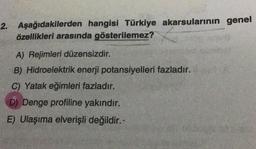 2. Aşağıdakilerden hangisi Türkiye akarsularının genel
özellikleri arasında gösterilemez?
A) Rejimleri düzensizdir.
B) Hidroelektrik enerji potansiyelleri fazladır.
C) Yatak eğimleri fazladır.
D) Denge profiline yakındır.
E) Ulaşıma elverişli değildir.-