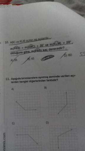 10. ABC ve KLM açılan eş açılardır
m(PRS)
= m(ABC) +35° ve m(KLM)= 20°
olduğuna göre, m(PRS) kaç derecedir?
A35
b) 60
rsimis.com
45
11. Aşağıda birimkarelere ayrılmış zeminde verilen açı-
lardan hangisi diğerlerinden farklıdır?
A)
B)
SS