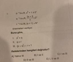 9.
p: "3xe, x² + 1 ≤0"
3x + 5
q: "VXER,
X
r: "VXEN, (x + 1) EN"
önermeleri veriliyor.
Buna göre,
1. p'=q
II. q=r
III. (pvq)^r=1
-EZ"
ifadelerinden hangileri doğrudur?
A) Yalnız III
B) I ve II
D) II ve III
C) I ve III
E) I, II ve III