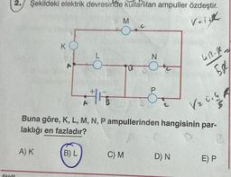 2. Şekildeki elektrik devresinde kullanılan ampuller özdeştir.
Veitk
arita
K
A) K
B
B) L
M
13
Buna göre, K, L, M, N, P ampullerinden hangisinin par-
Vz ich h
laklığı en fazladır?
B
C) M
N
C
Griff.
5.04
D) N
E) P