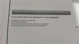 "Sonbahar yapraklarının süslediği bahçede yalnız başına kitap okuyordu Ayda."
41. Bu cümleyle ilgili olarak aşağıdakilerden hangisi söylenemez?
A) Belirtisiz nesneye yer verilmiştir.
B) Cümle beş ögelidir.
C) Yer tamlayıcısı birden fazla sözcükten oluşmaktadır.
D) Zarf tamlayıcısı söz grubundan oluşmamaktadır.
(Mehmet TU
(Fatih