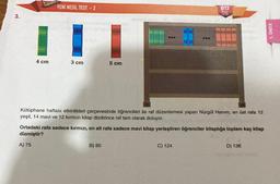 3.
4 cm
YENİ NESİL TEST - 2
3 cm
5 cm
Kütüphane haftası etkinlikleri çerçevesinde öğrencileri ile raf düzenlemesi yapan Nurgül Hanım, en üst rafa 12
yeşil, 14 mavi ve 12 kırmızı kitap dizdirince raf tam olarak doluyor.
B) 80
BTS
Ortadaki rafa sadece kırmızı, en alt rafa sadece mavi kitap yerleştiren öğrenciler kitaplığa toplam kaç kitap
dizmiştir?
A) 75
C) 124
D) 136
1. ÜNİTE