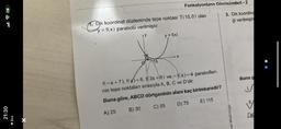 21:30
◄ Ara
1. Dik koordinat düzleminde tepe noktası T(15,0) olan
y = f(x) parabolü verilmiştir.
15
y = f(x)
Fonksiyonların Dönüşümleri - 2
X
f(-x+7), f(x)+6, f(3x+6) ve.-f(x)-4 parabolleri-
nin tepe noktaları sırasıyla A, B, C ve D'dir.
Buna göre, ABCD dörtgeninin alanı kaç birimkaredir?
A) 25
B) 30
C) 55
D) 75
E) 115
3. Dik koordina
ği verilmişti
mel Müdürlüğü
Buna g
DA