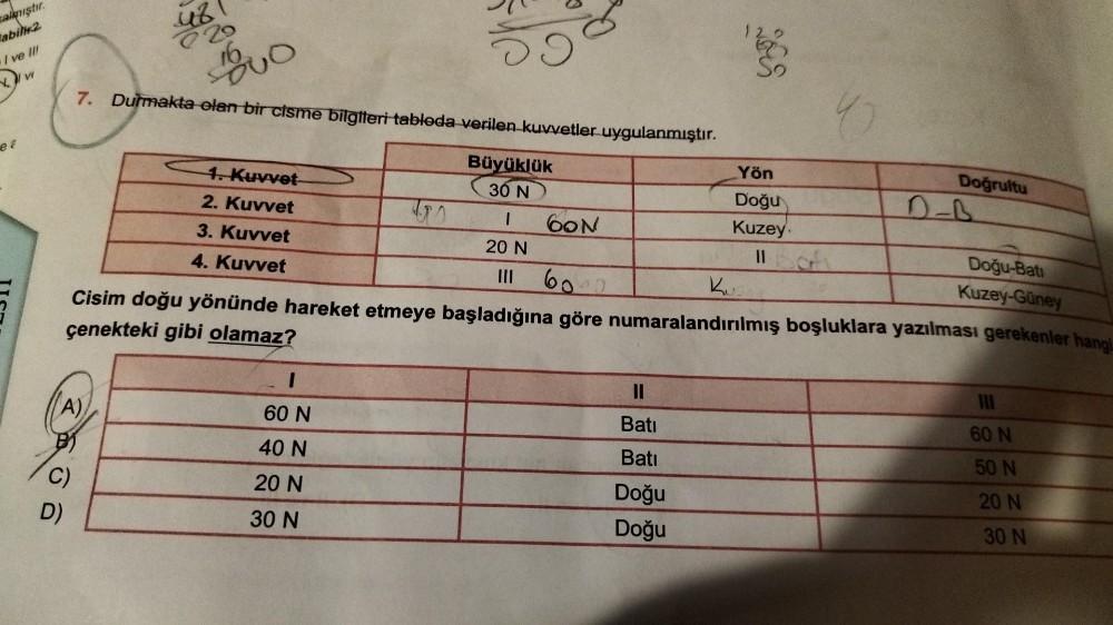 almıştır.
abil 2
I ve III
e
vi
(A)
D)
48
820
16
7. Durmakta olan bir cisme bilgileri tabloda verilen kuvvetler uygulanmıştır.
Büyüklük
30 N
I
20 N
C)
1. Kuvvet
2. Kuvvet
3. Kuvvet
4. Kuvvet
59
51
I
60 N
40 N
20 N
30 N
60N
Yön
Doğu
Kuzey
6000
Ku
Cisim doğu