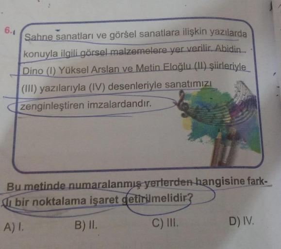 6.1
Sahne sanatları ve görsel sanatlara ilişkin yazılarda
konuyla ilgili görsel malzemelere yer verilir. Abidin
Dino (1) Yüksel Arslan ve Metin Eloğlu (II) şiirleriyle
(III) yazılarıyla (IV) desenleriyle sanatımızı
zenginleştiren imzalardandır.
Bu metinde 