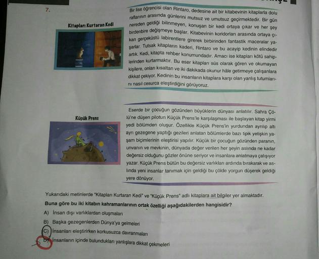7.
Kitapları Kurtaran Kedi
Küçük Prens
Bir lise öğrencisi olan Rintaro, dedesine ait bir kitabevinin kitaplarla dolu
raflarının arasında günlerini mutsuz ve umutsuz geçirmektedir. Bir gün
nereden geldiği bilinmeyen, konuşan bir kedi ortaya çıkar ve her şey
