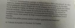 3. Yazarımız betimlemelerin canlılığı ve etkileyiciliğiyle dikkat çekmekteydi. Bu etkiyi
sağlayan, yazarın betimleme cümlelerinde eksik ya da fazla herhangi bir sözcüğün
bulunmamasıydı. Kazara dizgide bir sözcük atlanmış olsa eksiklik anında fark edilirdi.
Ya da fazlada bir bağlaç yer alsaydı, betimlenen varlığın özelliğinde bir değişiklik,
farklılık sezilirdi. Zaman zaman da rastlardik bu tür aksamalara. Bu nedenle bu
yazarımızın öykülerini dergimizde yayımlamadan önce titizlikle okur, dizgicimizi
özellikle uyarır, kimi zaman da dizgi sırasında başında durur, yazdıklarını kontrol
ederdim.
Parçada sözü edilen yazarın anlatım özelliği aşağıdakilerden hangisidir?
A) Yalınlık B)Açıklık C) Duruluk D) Özlülük