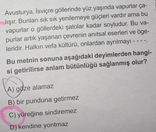 Avusturya, İsviçre göllerinde yüz yaşında vapurlar ça-
lışır. Bunları sık sık yenilemeye güçleri vardır ama bu
vapurlar o göllerdeki şatolar kadar soyludur. Bu va-
purlar artık yaşanan çevrenin anıtsal eserleri ve öge-
leridir. Halkın vefa kültürü, onlarda