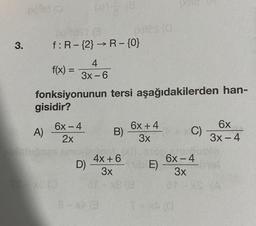 (1980
A)
(3
3. f:R-{2} → R - {0}
f(x) =
fonksiyonunun tersi aşağıdakilerden han-
gisidir?
(0) - (8
4
3x-6
6x-4
2x
D)
(x)tes (0
B)
8-x3
6x + 4
3x
4x+6
3x
at-x8 (8
E)
14X
x
C)
(0)
6x
3x - 4
chu
6x-4
3x
81-xs (A