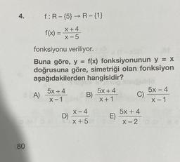 4.
80
f: R-{5} → R-{1}
X+4
x-5
A)
f(x) =
fonksiyonu veriliyor.
Buna göre, y = f(x) fonksiyonunun y = x
doğrusuna göre, simetriği olan fonksiyon
aşağıdakilerden hangisidir?
5X+4
X-1
D)
B)
X-4
x + 5
5x+4
X+1
E)
C)
5x+4
X-2
5x − 4
X-1