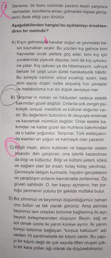 7. Deneme, bir konu üzerinde yazarın kesin yargılara
varmadan, kanıtlama amacı gütmeden kişisel görüş-
lerini ifade ettiği yazı türüdür.
Aşağıdakilerden hangisi bu açıklamayı örneklen-
diren bir metindir?
A) Kışın gelmesiyle havalar soğur ve çevredeki be-