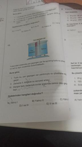 12.
caktik-zaman gang verm
caginda coretti daha kaynamaya baştaldamistir.
11.2 albinde çözetinin derişimi artmaktadır.
M. 3 arahiğinde 1 aratgina göre çözeltinin derişimi daha
ifadelerinden hangileri doğrudur?
A) I, II ve II
D) Yalnız ill
B) II ve III
A) Y