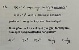 16.
1
f(x) = "x² veya +4 ten büyük olmayanı
X
g(x) = "x³ veya x ten küçük olmayanı "
şeklinde f ve g fonksiyonları tanımlanıyor.
Buna göre, - 1<x<0 için (fog)(x) fonksiyonu-
nun eşiti aşağıdakilerden hangisidir?
B) x 3
2
A) x ²
C) x6
D)
E) -
12