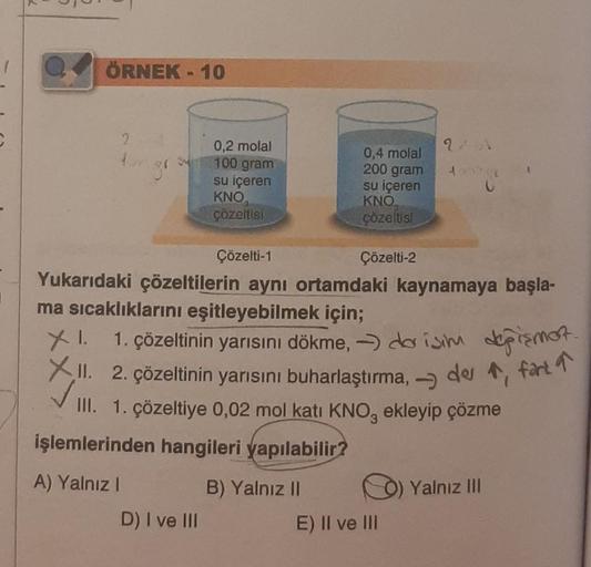 ÖRNEK - 10
30
0,2 molal
100 gram
su içeren
KNO,
çözeltisi
0,4 molal
200 gram
su içeren
KNO
çözeltisi
D) I ve III
Çözelti-1
Yukarıdaki çözeltilerin aynı ortamdaki kaynamaya başla-
ma sıcaklıklarını eşitleyebilmek için;
Çözelti-2
40220
XI. 1. çözeltinin yarı