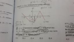 =f(x) fonksiyonu-
tedir.
2,-4) noktasın-
1,-5) noktasın-
(3.-1) nok-
Yalnız III
g(4) = -f(3)
Aşağıda y=f(x) fonksiyonunun grafiği velmiştir.
g(u) = 10
2
O
23
f(!) = 2
46-11=2
-1)-2 denklemini sağlayan a tane gerçel sayı.
fix-3)=2 denklemini sağlayan b tane gerçel sayı vardır.
Buna göre, a + b toplamı kaçtır?
A) 2
B) 3
C) 4
-2
D) 5
y = f(x)
E) 6
g(x)=f(x
sında ek
Bu iki para
noktala
geninin al
A) 2