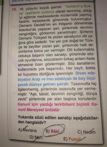 10. 16. yüzyılın büyük şairidir. "Sultanü'ş-Şua-
ra" (şairlerin sultanı) olarak tanınmış, aldığı
iyi eğitimle medreselerde müderrislik yapmış;
kadılık, kazaskerlik görevinde bulunmuştur.
Osmanlı Devleti'nin en ihtişamlı döneminde
İstanbul'da yaşayan şair,