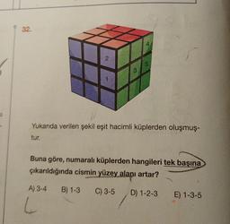 CI
32.
tur.
2
A) 3-4
3
Yukarıda verilen şekil eşit hacimli küplerden oluşmuş-
L
4
5
Buna göre, numaralı küplerden hangileri tek başına
çıkarıldığında cismin yüzey alanı artar?
B) 1-3 C) 3-5 D) 1-2-3 E) 1-3-5