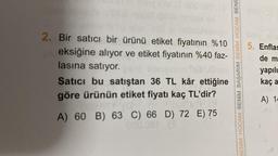 2. Bir satıcı bir ürünü etiket fiyatının %10
eksiğine alıyor ve etiket fiyatının %40 faz-
lasına satıyor.
Satıcı bu satıştan 36 TL kâr ettiğine
göre ürünün etiket fiyatı kaç TL'dir?
A) 60 B) 63 C) 66 D) 72 E) 75
000.081 (B
BENİM HOCAM BENİM BAŞARIM BENİM HOCAM BENIE
5. Enflas
de m
yapılı
kaç a
A) 14