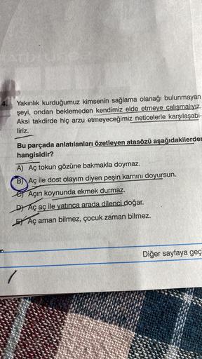 Yakınlık kurduğumuz kimsenin sağlama olanağı bulunmayan
şeyi, ondan beklemeden kendimiz elde etmeye çalışmalıyız.
Aksi takdirde hiç arzu etmeyeceğimiz neticelerle karşılaşabi-
liriz.
Bu parçada anlatılanları özetleyen atasözü aşağıdakilerden
hangisidir?
A)