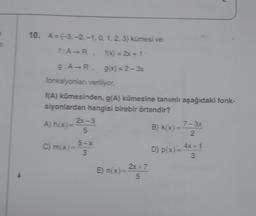 10. A=(-3,-2 -1.0, 1, 2, 3) kümesi ve
f:A⇒R. f(x) = 2x+1\
g:A→R. g(x) = 2-3x
fonksiyonları veriliyor.
f(A) kümesinden, g(A) kümesine tanımlı aşağıdaki fonk-
siyonlardan hangisi birebir örtendir?
A) h(x)=
C) m(x)=
2x-3
5
5-x
3
E) n(x) =
2x+7
5
B) k(x) =
D) p(x) =
7-3x
2
4x+1
3