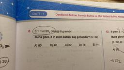 1
D₂ ga-
38,4
ÜNİTE-1
Denklemli Miktar, Formül Bulma ve Mol Kütlesi Bulma Hesap
8. 0,1 mol SX3 bileşiği 8 gramdır.
Buna göre, X in atom kütlesi kaç g/mol dür? (S : 32)
A) 80
B) 48
C) 32
D) 16
E) 14
4 L
12. 8 gram S-a
Buna göre b
(S: 32, 0:
A) SQ
502