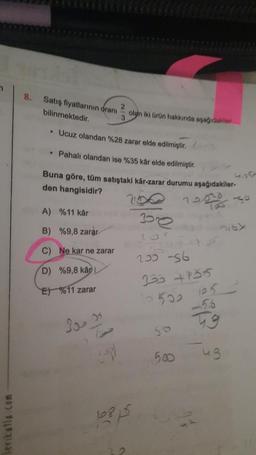 7
lerikalla.com
8. Satış fiyatlarının oranı
2
bilinmektedir.
• Ucuz olandan %28 zarar elde edilmiştir.
• Pahalı olandan ise %35 kâr elde edilmiştir.
Buna göre, tüm satıştaki kår-zarar durumu aşağıdakiler-
den hangisidir?
A) %11 kår
B) %9,8 zarar
C) Ne kar ne zarar
D) %9,8 kåp
E) %11 zarar
20 35
2p
olan iki ürün hakkında aşağıdakiler
3
10815
be
12
250-56
333 4955
500 105
-56
49
45
500