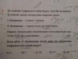 9.
Bir ayakkabı mağazasının etiket fiyatını %20 Kâr ile belirledi-
ği botlarda yaptığı kampanyalar aşağıdaki gibidir.
KON
I. Kampanya: 2 alana 1 bedava
100x
II. Kampanya: 1 alana 2.sine net %50 indirim
TO
Mağaza, kampanyaları düzenlemeden önce etiket fiyatı üze-
rinden %30 zam yapmaktadır.
e
A) 4
Buna göre, II. kampanyayı tercih eden bir müşteriden
mağazanın kârı yüzde kaçtır?
B) 7
C) 10
9121
D) 17
E) 22
19015323
P