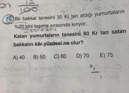 -7X
10. Bir bakkal tanesini 30 Kr tan aldığı yumurtaların
%20 sini taşıma sırasında kırıyor.
2taesind
Kalan yumurtaların tanesini 60 Kr tan satan
bakkalın kâr yüzdesi ne olur?
A) 40 B) 50
C) 60
D) 70
E) 75