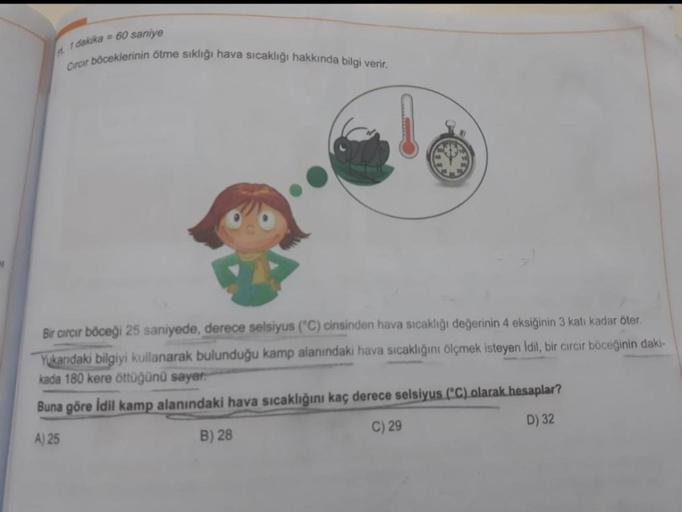 1 dakika = 60 saniye
Circir böceklerinin ötme sıklığı hava sıcaklığı hakkında bilgi verir.
Bir cırcır böceği 25 saniyede, derece selsiyus ("C) cinsinden hava sıcaklığı değerinin 4 eksiğinin 3 katı kadar öter.
Yukarıdaki bilgiyi kullanarak bulunduğu kamp al