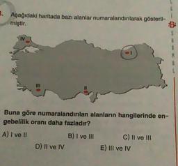 3. Aşağıdaki haritada bazı alanlar numaralandırılarak gösteril-
miştir.
Buna göre numaralandırılan alanların hangilerinde en-
gebelilik oranı daha fazladır?
A) I ve II
B) I ve III
D) II ve IV
C) II ve III
E) III ve IV