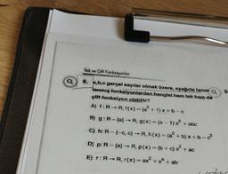 a
Tek ve Çift Fonksiyonlar
6. a,b,c gerçel sayılar olmak üzere, aşağıda tanım Q 9.
lanmış fonksiyonlardan hangisi hem tek hem de
çift fonksiyon olabilir?
A) f: R-R, f(x) = (a²+1)x+b-c
B) g: R - (a) →→ R, g(x) = (a-1)x² + abc
C) h: R-(-c, c) R, h(x) = (a²+b)x+b-c²
D) p: R - (a) → R, p(x) = (b + c) x²
E) r: RR, r(x) = ax²
= ax + x² + ab
+ ac