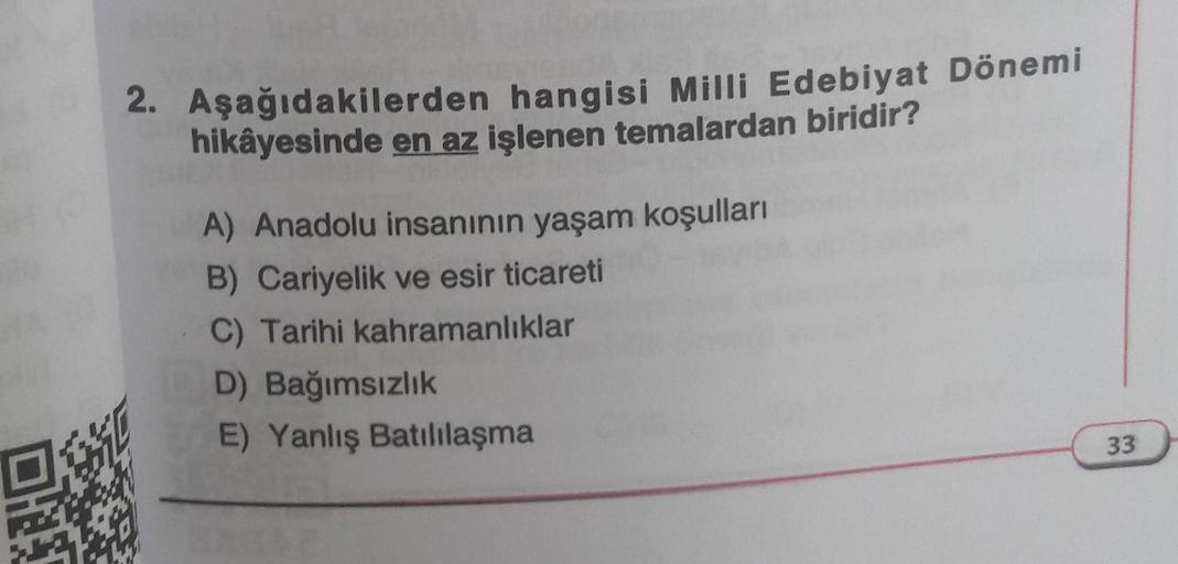 2. Aşağıdakilerden hangisi Milli Edebiyat Dönemi
hikâyesinde en az işlenen temalardan biridir?
A) Anadolu insanının yaşam koşulları
B) Cariyelik ve esir ticareti
C) Tarihi kahramanlıklar
D) Bağımsızlık
E) Yanlış Batılılaşma
33