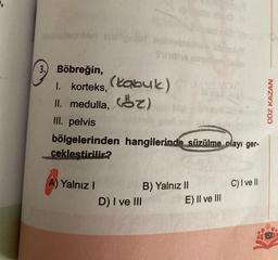 assinoten hallgat
3. Böbreğin,
1. korteks, (kabuk)
II. medulla, (2)
III. pelvis
bölgelerinden hangilerinde süzülme olayı ger-
çekleştirilir?
A) Yalnız I
D) I ve III
B) Yalnız II
E) II ve III
C) I ve II
ÇÖZ KAZAN