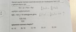 4
5
Gerçel sayılar kümesi üzerinde tanımlı bir f fonksiyonu her x ve
y gerçel sayısı için
f(x + y) = f(x) + f(y)
flx1= f12x1
eşitliğini sağlamaktadır.
f(2) - f(1) = 10 olduğuna göre, fl2x1 - flx1 = 10 ?
f(3)-f(4)
f(5)
işleminin sonucu kaçtır?
A) 15
B) 16
C) 18
D) 21
E) 24