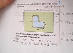 23. Bir bahçenin içine aşağıdaki gibi L şeklinde bir havuz
yapılmıştır.
2a +3
2a
2a + 6
a
.
2a
(20+3) (29+6)
(49² +189 +
4a² +18a+
DA
D
a
Havuzun dışında kalan yeşil bölgenin alanı 37 m²
olduğuna göre, a kaç metredir?
A) 1
B) 2
C) 3 D) 4
E) 5
Tüm A - Maui A = y. Alon
a +18
a²+18