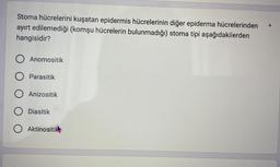 Stoma hücrelerini kuşatan epidermis hücrelerinin diğer epiderma hücrelerinden
ayırt edilemediği (komşu hücrelerin bulunmadığı) stoma tipi aşağıdakilerden
hangisidir?
O Anomositik
Parasitik
O Anizositik
Diasitik
Aktinositik
*