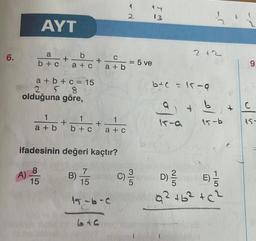 6.
AYT
a
b + c
a+b+c= 15
2 58
olduğuna göre,
A)
1
a+b
b
a+c
+
8
15
1
b + c
B)
+
ifadesinin değeri kaçtır?
7
15
+
C
a+b
1
a+c
6+0
15-6-C
1
2
= 5 ve
3/5
C) //
13
b+c=15-9
15-9
2|5
2+2
D)
15-b
E) //
Q² +6² +6²
+
6
9.
C