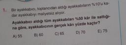 1. Bir ayakkabıcı, toptancıdan aldığı ayakkabıların %10'u ka-
dar ayakkabıyı maliyetsiz alıyor.
Ayakkabıcı aldığı tüm ayakkabıları %50 kâr ile sattığı-
na göre, ayakkabıcının gerçek kârı yüzde kaçtır?
A) 55
B) 60
C) 65
D) 70
E) 75