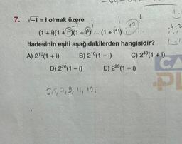 7. √-1=i olmak üzere
(1 + i)(1 + i)(1 +15) (1 + (4¹)
ifadesinin eşiti aşağıdakilerden hangisidir?
A) 2¹⁰(1 + i)
B) 2¹0(1 - i)
D) 220 (1 - i)
...
3,5, 7, 9, 11, 12,
1
C) 240 (1 + i)
E) 22⁰ (1 + i)
CA
PI