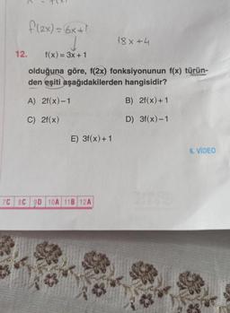 f(2x) = (6x +1
12. f(x) = 3x + 1
olduğuna göre, f(2x) fonksiyonunun f(x) türün-
den eşiti aşağıdakilerden hangisidir?
A) 2f(x)-1
B) 2f(x)+1
C) 2f(x)
D) 3f(x)-1
E) 3f(x) + 1
18x +4
7C 8C 9D 10A 11B 12A
6. VIDEO