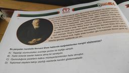 ←
MODEL
SINIF
8 DÜZEYI
Bernard Shaw'in Ingiltere'deki ilk yılları düş kırıklığı içinde geçiyor. Bu dönemde yaz
diği 5 roman başarısız oluyor. Fakat "Başarısızlık, başarının anahtarıdır." sözünün
sahibi de kendisi. 1885'te gazetelere kitap, müzik, resim eleştirilen yazar. Aslin
da hep ressam olmak istemiştir. Annesinin şan eğitimi nedeniyle müziğe yat-
kın ve bu alanda kabiliyetlidir. Zaten tiyatro eğitimini yazarlardan çok Meyer-
beer, Beethoven, Hendel, Wagner, Verdi ama özellikle Mozart'tan aldığını söy-
ler. 1892'de kaleme aldığı "Bekar Evleri" ilk oyunudur. Shakespeare'den son-
ra gelen en büyük oyun yazarı olarak nitelendirilen Bernard Shaw, 60'a yakın
oyun yazmıştır. Shaw'ın tiyatrosu kaynaklarda "Fikir Komedisi" olarak geçmiş-
tir. Yazarın burjuva sınıfı, İngiliz ahlak kuralları gibi konulardaki fikirleri gerek ka-
rakterler gerekse repliklerde yer alır.
Bu parçadan hareketle Bernard Shaw hakkında aşağıdakilerden hangisi söylenemez?
A) Yaşadığı olumsuzlukları avantaja çeviren bir kişiliğe sahiptir.
B) Farklı türlerde eserler kaleme almış bir sanatçıdır.
C) Oyunculuğuna yazarların katkısı müzisyenlerinkinden fazla olmuştur.
D) Toplumsal olaylara bakışı yazdığı eserlerde kendini göstermektedir.