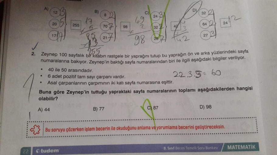 a
20
17
22
●
B)
255
8
17
25 (707)
85
217
Otudem
98
69
C)
B) 77
24
32
2
98
755
2. Zeynep 100 sayfalık bir kitabın rastgele bir yaprağını tutup bu yaprağın ön ve arka yüzlerindeki sayfa
numaralarına bakıyor. Zeynep'in baktığı sayfa numaralarından biri ile il